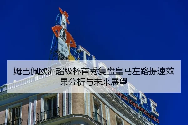 姆巴佩欧洲超级杯首秀复盘皇马左路提速效果分析与未来展望