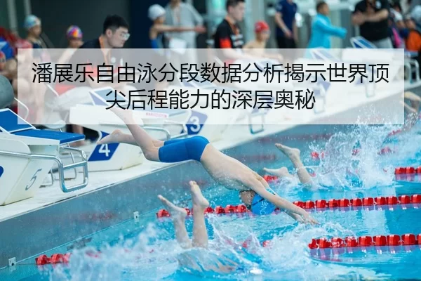 潘展乐自由泳分段数据分析揭示世界顶尖后程能力的深层奥秘