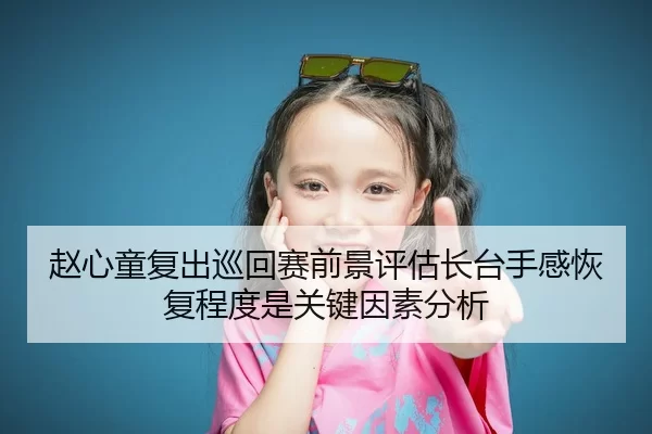 赵心童复出巡回赛前景评估长台手感恢复程度是关键因素分析