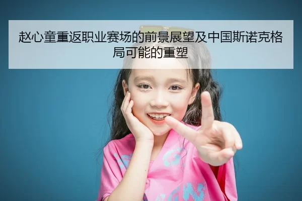 赵心童重返职业赛场的前景展望及中国斯诺克格局可能的重塑