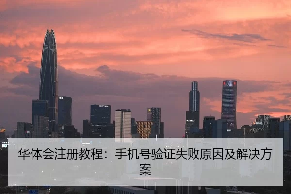 华体会注册教程：手机号验证失败原因及解决方案