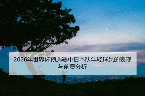 nian-shi-jie-bei-yu-xuan-sai-zhong-ri-ben-dui-nian-qing-qiu-yuan-de-biao-xian-yu-qian-jing-fen-xi-2-168.jpg