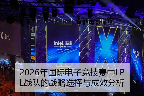 2026年国际电子竞技赛中LPL战队的战略选择与成效分析