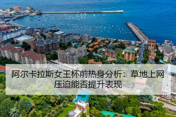 阿尔卡拉斯女王杯前热身分析：草地上网压迫能否提升表现