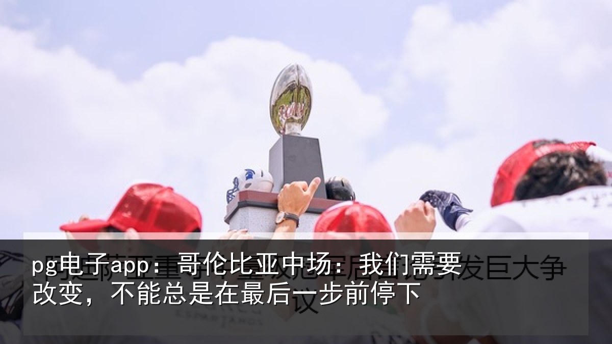 pg电子app:哥伦比亚中场:我们需要改变,不能总是在最后一步前停下