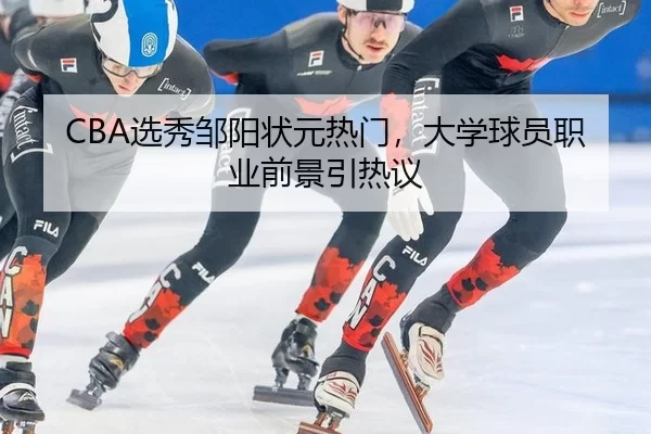 CBA选秀邹阳状元热门，大学球员职业前景引热议