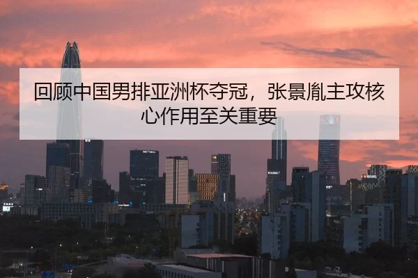 回顾中国男排亚洲杯夺冠，张景胤主攻核心作用至关重要