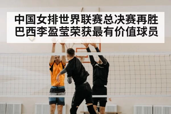 中国女排世界联赛总决赛再胜巴西李盈莹荣获最有价值球员