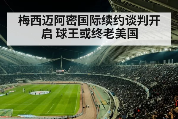梅西迈阿密国际续约谈判开启 球王或终老美国