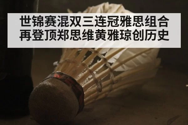 世锦赛混双三连冠雅思组合再登顶郑思维黄雅琼创历史