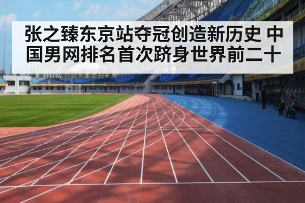 张之臻东京站夺冠创造新历史 中国男网排名首次跻身世界前二十