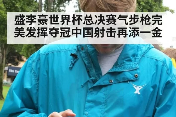 盛李豪世界杯总决赛气步枪完美发挥夺冠中国射击再添一金