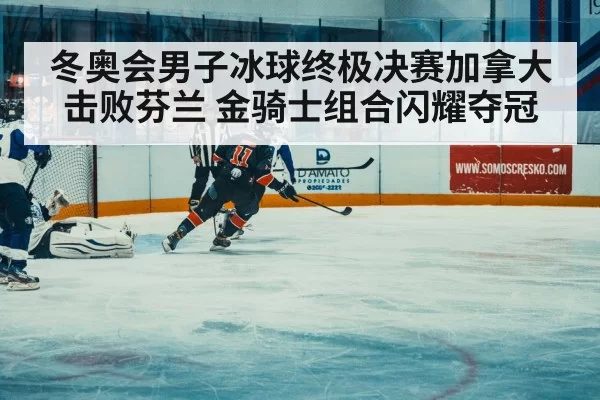 冬奥会男子冰球终极决赛加拿大击败芬兰 金骑士组合闪耀夺冠