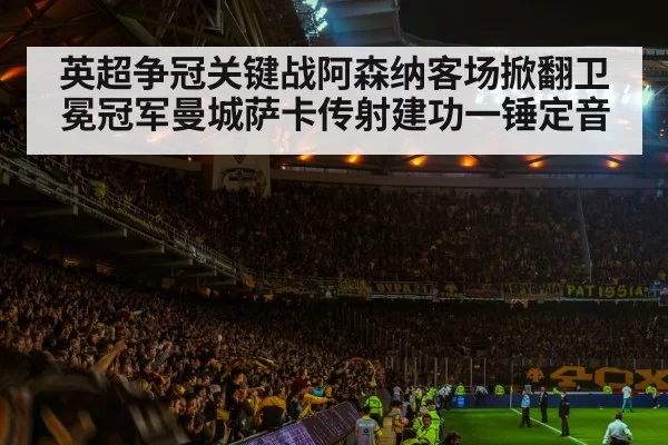 英超争冠关键战阿森纳客场掀翻卫冕冠军曼城萨卡传射建功一锤定音