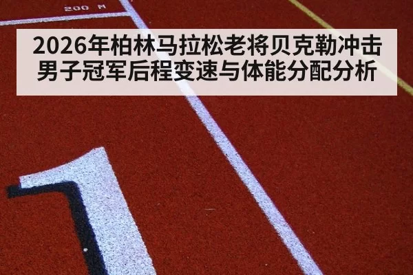 2026年柏林马拉松老将贝克勒冲击男子冠军后程变速与体能分配分析