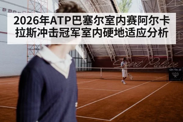 2026年ATP巴塞尔室内赛阿尔卡拉斯冲击冠军室内硬地适应分析